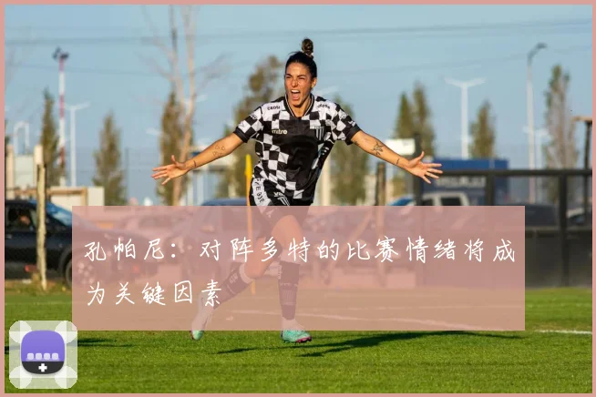 孔帕尼：对阵多特的比赛情绪将成为关键因素
