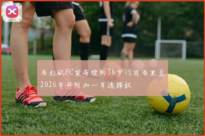 洛杉矶FC宣布续约38岁门将洛里至2026年并附加一年选择权