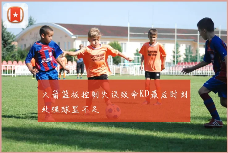 火箭篮板控制失误致命KD最后时刻处理球显不足