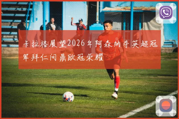 卡拉格展望2026年阿森纳夺英超冠军拜仁问鼎欧冠荣耀