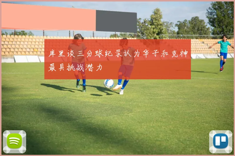 库里谈三分球纪录认为华子和克神最具挑战潜力