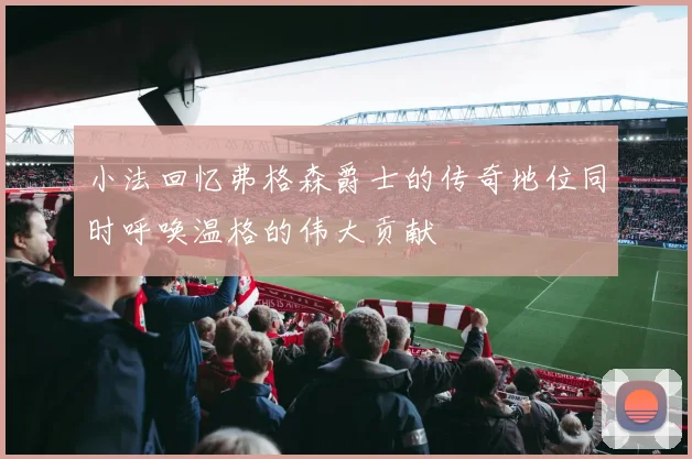 小法回忆弗格森爵士的传奇地位同时呼唤温格的伟大贡献