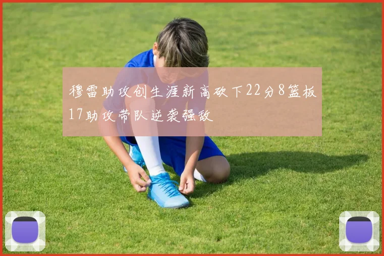穆雷助攻创生涯新高砍下22分8篮板17助攻带队逆袭强敌