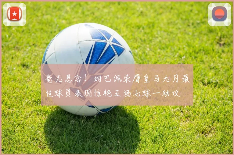 毫无悬念！姆巴佩荣膺皇马九月最佳球员表现惊艳五场七球一助攻