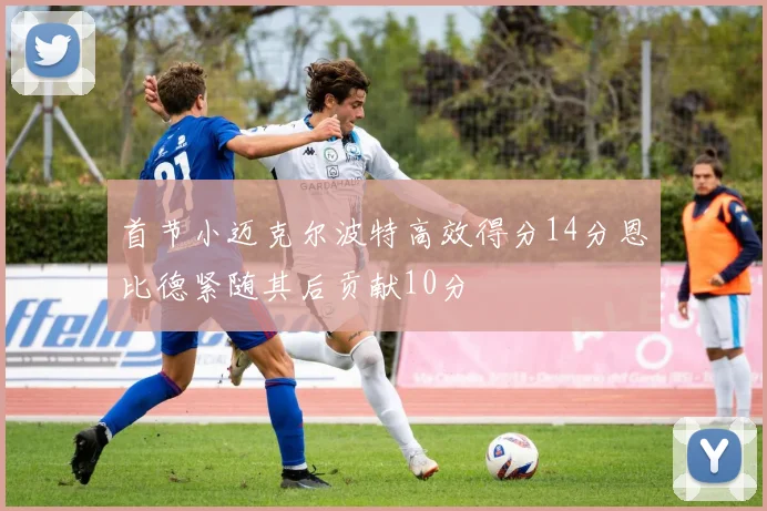 首节小迈克尔波特高效得分14分恩比德紧随其后贡献10分