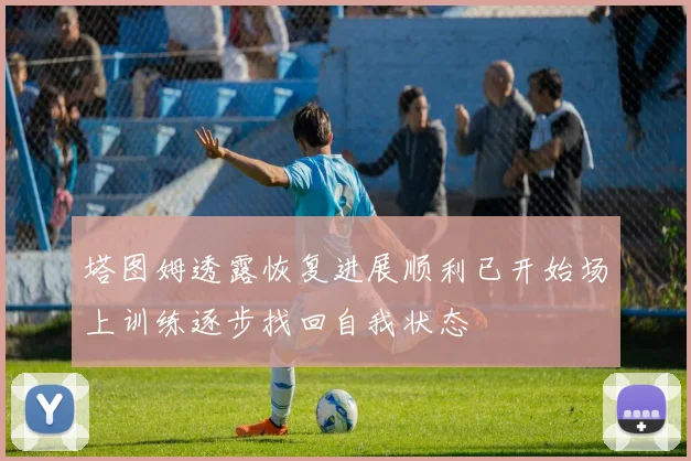 塔图姆透露恢复进展顺利已开始场上训练逐步找回自我状态