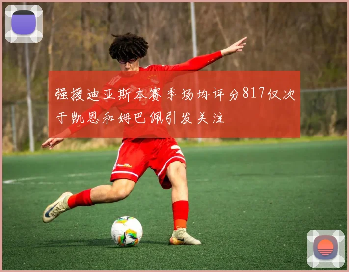 强援迪亚斯本赛季场均评分817仅次于凯恩和姆巴佩引发关注
