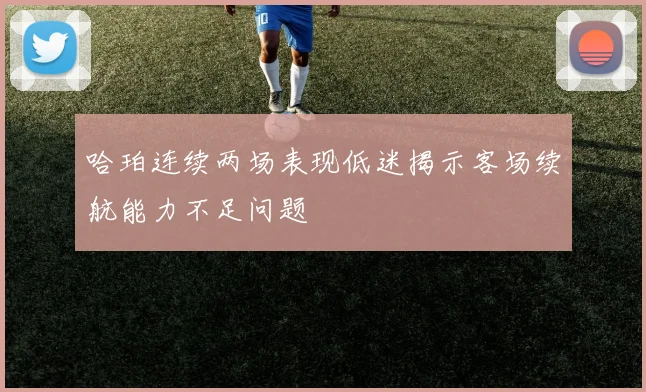 哈珀连续两场表现低迷揭示客场续航能力不足问题