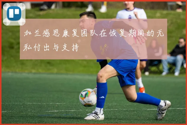 加兰感恩康复团队在恢复期间的无私付出与支持