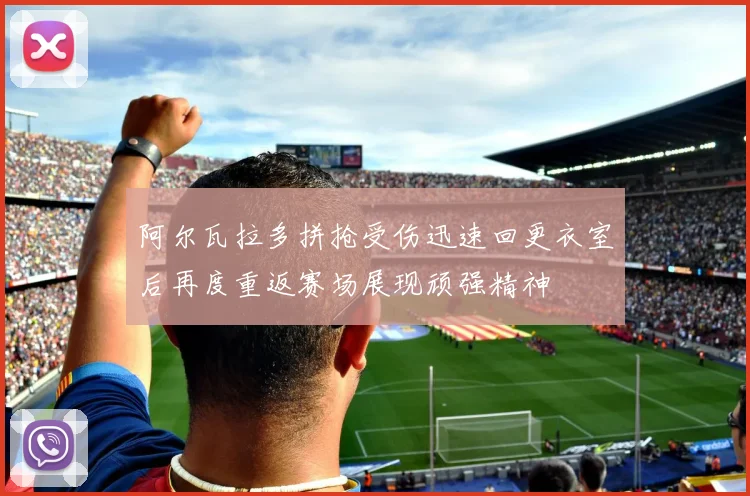 阿尔瓦拉多拼抢受伤迅速回更衣室后再度重返赛场展现顽强精神