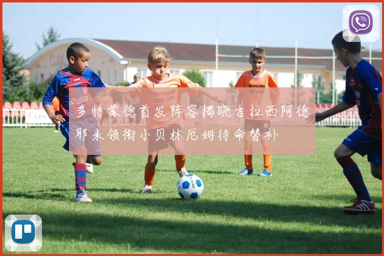 多特蒙德首发阵容揭晓吉拉西阿德耶米领衔小贝林厄姆待命替补