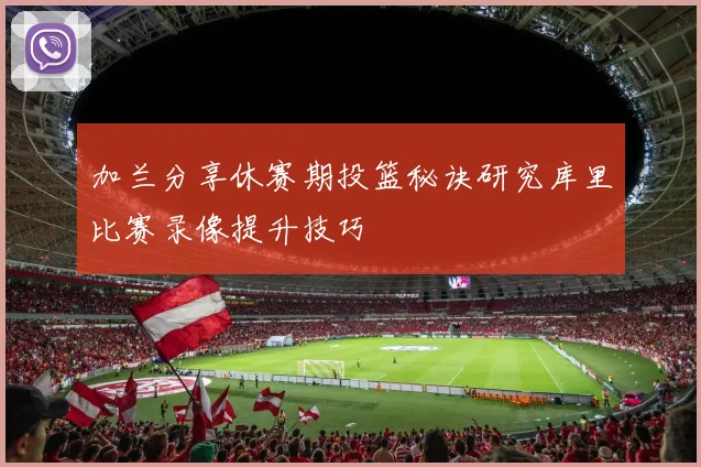 加兰分享休赛期投篮秘诀研究库里比赛录像提升技巧