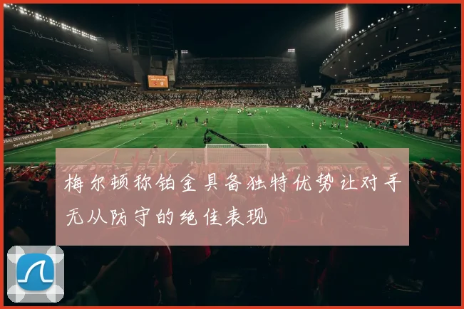 梅尔顿称铂金具备独特优势让对手无从防守的绝佳表现