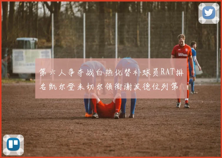 第六人争夺战白热化替补球员RAT排名凯尔登米切尔领衔谢泼德位列第五
