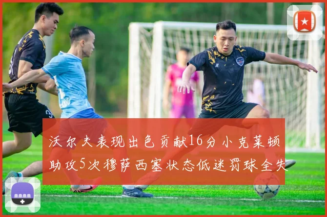 沃尔夫表现出色贡献16分小克莱顿助攻5次穆萨西塞状态低迷罚球全失