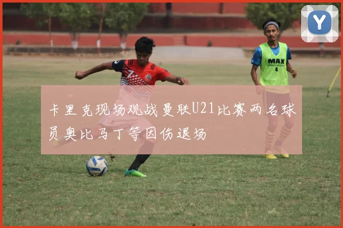 卡里克现场观战曼联U21比赛两名球员奥比马丁等因伤退场