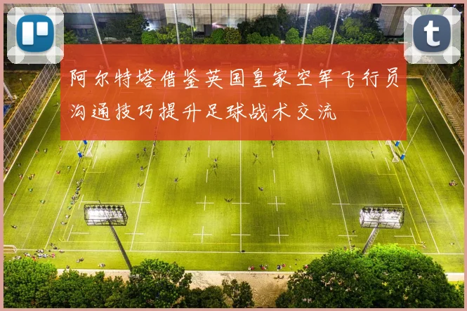 阿尔特塔借鉴英国皇家空军飞行员沟通技巧提升足球战术交流