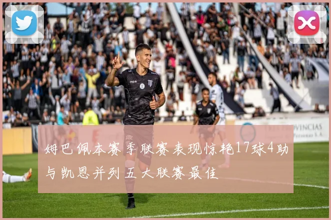 姆巴佩本赛季联赛表现惊艳17球4助与凯恩并列五大联赛最佳