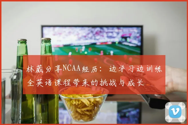 林葳分享NCAA经历：边学习边训练全英语课程带来的挑战与成长