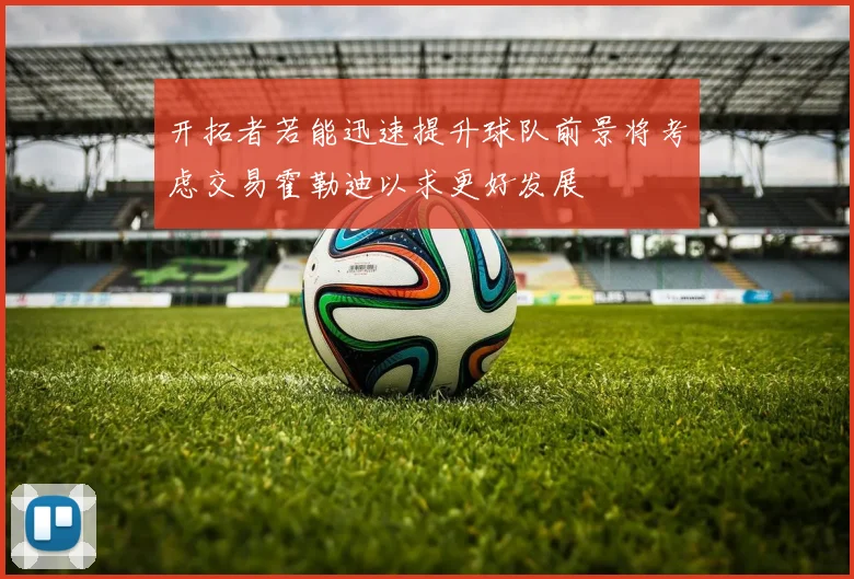 开拓者若能迅速提升球队前景将考虑交易霍勒迪以求更好发展