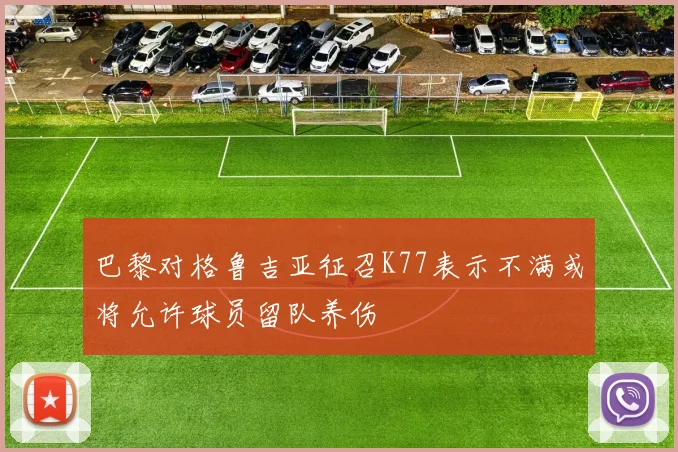 巴黎对格鲁吉亚征召K77表示不满或将允许球员留队养伤