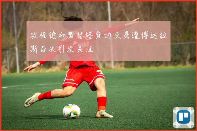 班福德加盟赫塔费的交易遭博达拉斯否决引发关注