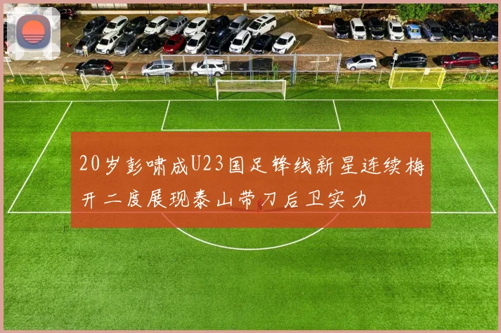 20岁彭啸成U23国足锋线新星连续梅开二度展现泰山带刀后卫实力