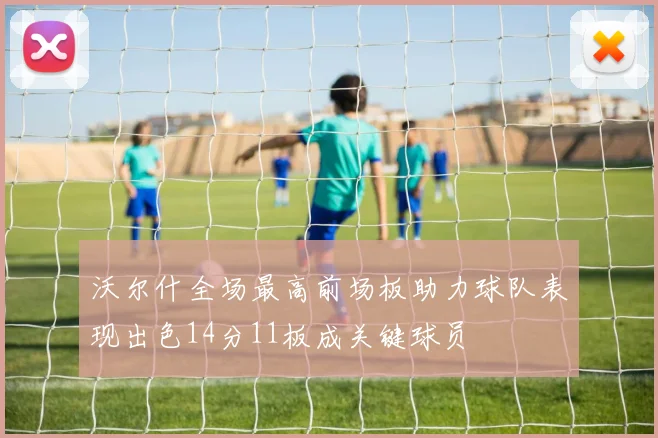 沃尔什全场最高前场板助力球队表现出色14分11板成关键球员