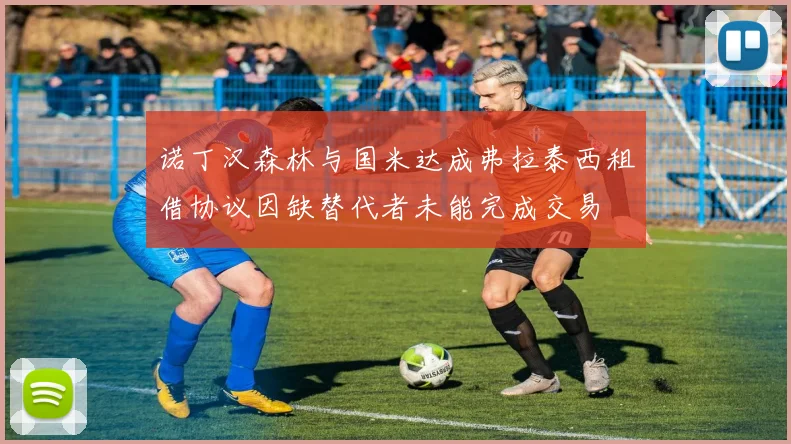 诺丁汉森林与国米达成弗拉泰西租借协议因缺替代者未能完成交易