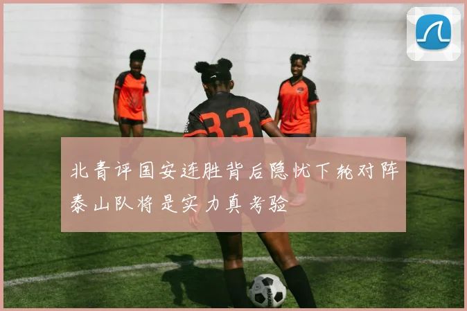 北青评国安连胜背后隐忧下轮对阵泰山队将是实力真考验