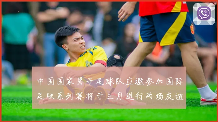 中国国家男子足球队应邀参加国际足联系列赛将于三月进行两场友谊赛