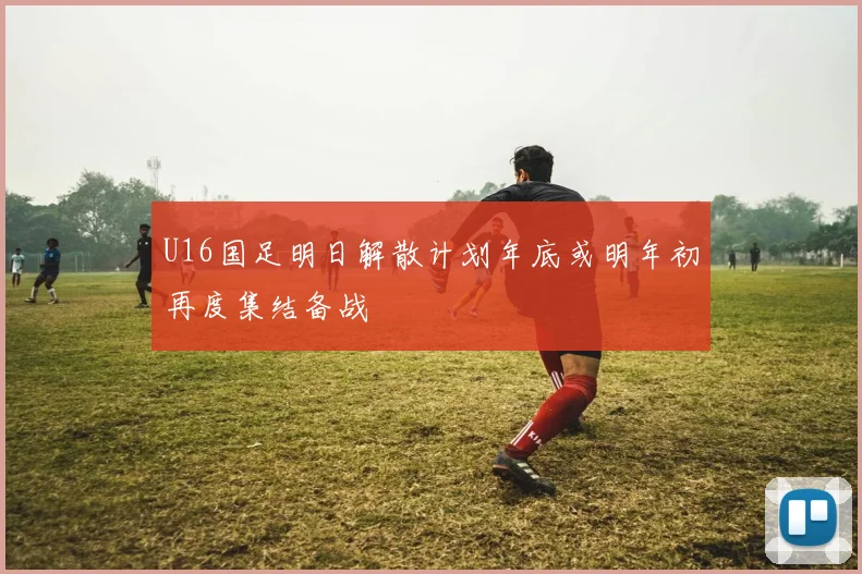 U16国足明日解散计划年底或明年初再度集结备战
