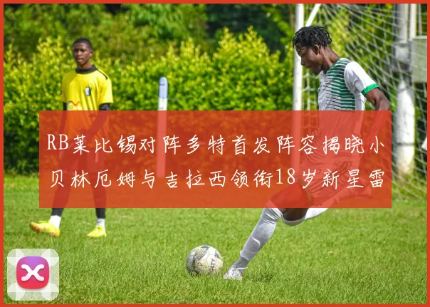 RB莱比锡对阵多特首发阵容揭晓小贝林厄姆与吉拉西领衔18岁新星雷吉亚尼出战