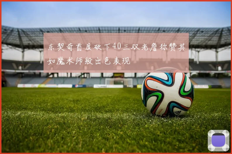 东契奇首度砍下40三双老詹称赞其如魔术师般出色表现