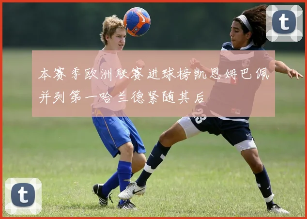 本赛季欧洲联赛进球榜凯恩姆巴佩并列第一哈兰德紧随其后