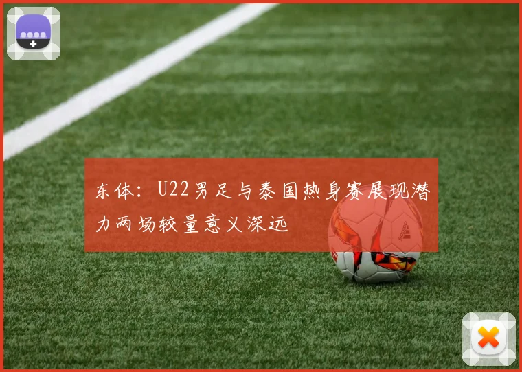东体：U22男足与泰国热身赛展现潜力两场较量意义深远