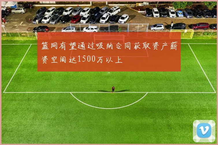 篮网有望通过吸纳合同获取资产薪资空间达1500万以上