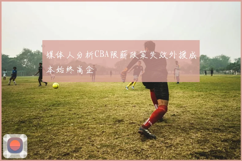 媒体人分析CBA限薪政策失效外援成本始终高企