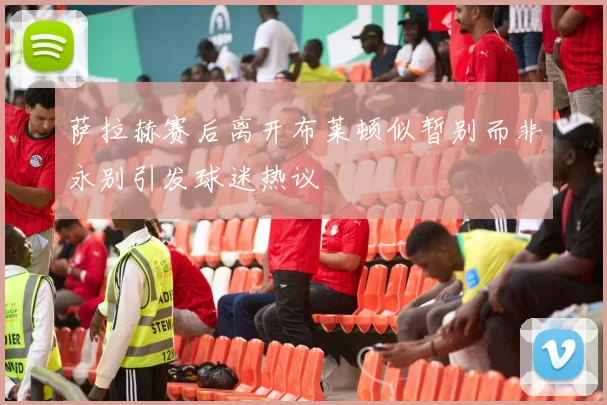 萨拉赫赛后离开布莱顿似暂别而非永别引发球迷热议