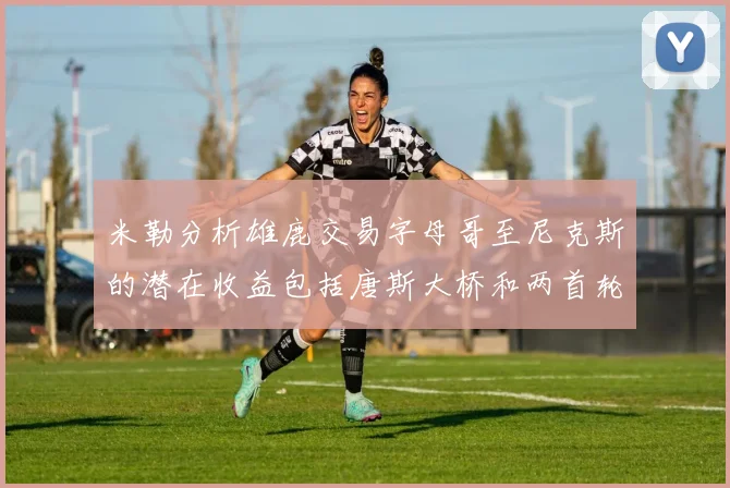 米勒分析雄鹿交易字母哥至尼克斯的潜在收益包括唐斯大桥和两首轮选秀权