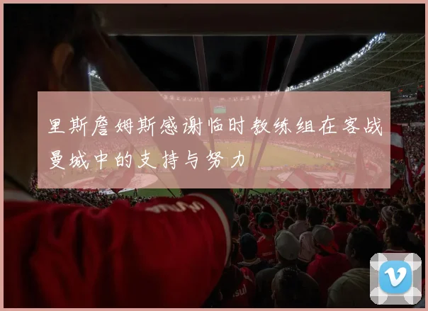 里斯詹姆斯感谢临时教练组在客战曼城中的支持与努力