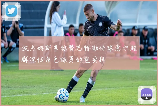 波杰姆斯基称赞巴特勒传球意识超群深信角色球员的重要性