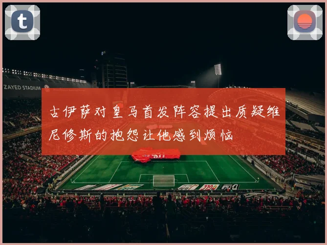 古伊萨对皇马首发阵容提出质疑维尼修斯的抱怨让他感到烦恼